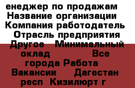 "Mенеджер по продажам › Название организации ­ Компания-работодатель › Отрасль предприятия ­ Другое › Минимальный оклад ­ 26 000 - Все города Работа » Вакансии   . Дагестан респ.,Кизилюрт г.